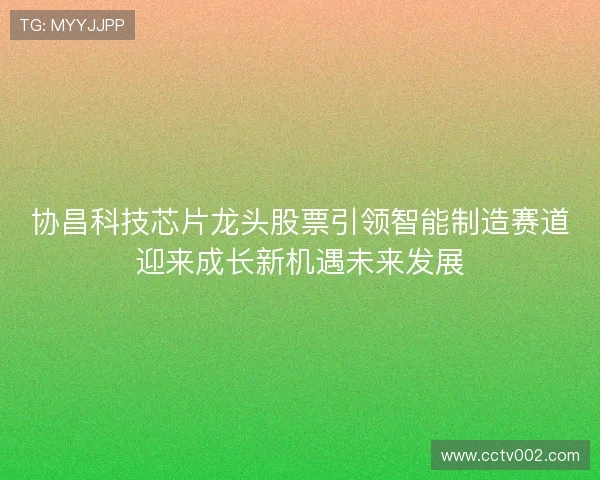 协昌科技芯片龙头股票引领智能制造赛道迎来成长新机遇未来发展