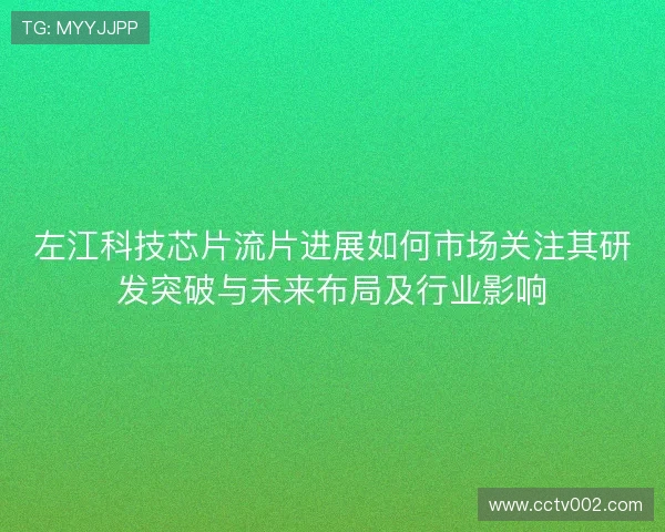 左江科技芯片流片进展如何市场关注其研发突破与未来布局及行业影响